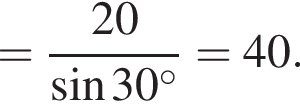 = дробь: числитель: 20, знаменатель: синус 30 в степени левая круглая скобка \circ правая круглая скобка конец дроби =40.