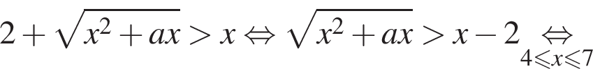 2 плюс ко­рень из: на­ча­ло ар­гу­мен­та: x в квад­ра­те плюс ax конец ар­гу­мен­та боль­ше x рав­но­силь­но ко­рень из: на­ча­ло ар­гу­мен­та: x в квад­ра­те плюс ax конец ар­гу­мен­та боль­ше x минус 2\underset4 мень­ше или равно x\leqslant7\mathop рав­но­силь­но 