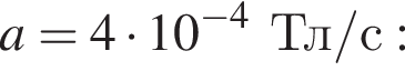 a = 4 умно­жить на 10 в сте­пе­ни левая круг­лая скоб­ка минус 4 пра­вая круг­лая скоб­ка Тл / с :
