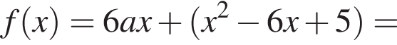 f левая круг­лая скоб­ка x пра­вая круг­лая скоб­ка =6ax плюс левая круг­лая скоб­ка x в квад­ра­те минус 6x плюс 5 пра­вая круг­лая скоб­ка =