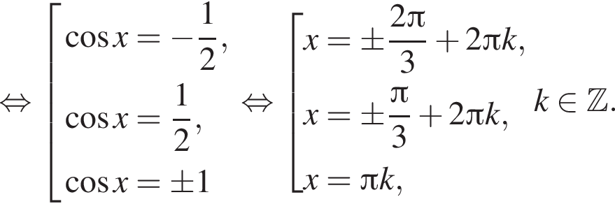  рав­но­силь­но со­во­куп­ность вы­ра­же­ний ко­си­нус x= минус дробь: чис­ли­тель: 1, зна­ме­на­тель: 2 конец дроби , ко­си­нус x= дробь: чис­ли­тель: 1, зна­ме­на­тель: 2 конец дроби , ко­си­нус x=\pm1 конец со­во­куп­но­сти . рав­но­силь­но со­во­куп­ность вы­ра­же­ний x=\pm дробь: чис­ли­тель: 2 Пи , зна­ме­на­тель: 3 конец дроби плюс 2 Пи k,x=\pm дробь: чис­ли­тель: Пи , зна­ме­на­тель: 3 конец дроби плюс 2 Пи k,x= Пи k, конец со­во­куп­но­сти . k при­над­ле­жит Z . 