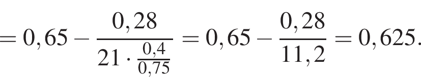 =0,65 минус дробь: числитель: 0,28, знаменатель: 21 умножить на дробь: числитель: 0,4, знаменатель: 0,75 конец дроби конец дроби =0,65 минус дробь: числитель: 0,28, знаменатель: 11,2 конец дроби =0,625.