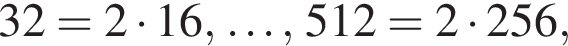 32 = 2 умно­жить на 16, \ldots, 512 = 2 умно­жить на 256,