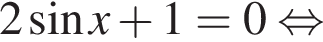  2 синус x плюс 1 = 0 рав­но­силь­но 
