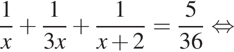  дробь: чис­ли­тель: 1, зна­ме­на­тель: x конец дроби плюс дробь: чис­ли­тель: 1, зна­ме­на­тель: 3x конец дроби плюс дробь: чис­ли­тель: 1, зна­ме­на­тель: x плюс 2 конец дроби = дробь: чис­ли­тель: 5, зна­ме­на­тель: 36 конец дроби рав­но­силь­но 