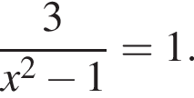  дробь: чис­ли­тель: 3, зна­ме­на­тель: x в квад­ра­те минус 1 конец дроби =1. 