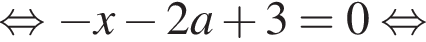  рав­но­силь­но минус x минус 2a плюс 3=0 рав­но­силь­но 