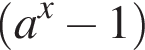  левая круг­лая скоб­ка a в сте­пе­ни x минус 1 пра­вая круг­лая скоб­ка 