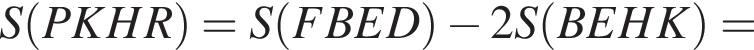 S левая круг­лая скоб­ка PKHR пра­вая круг­лая скоб­ка =S левая круг­лая скоб­ка FBED пра­вая круг­лая скоб­ка минус 2S левая круг­лая скоб­ка BEHK пра­вая круг­лая скоб­ка =