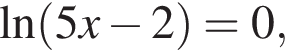 \ln левая круг­лая скоб­ка 5x минус 2 пра­вая круг­лая скоб­ка =0,