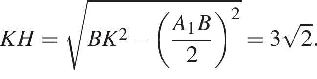 KH= ко­рень из: на­ча­ло ар­гу­мен­та: BK в квад­ра­те минус левая круг­лая скоб­ка дробь: чис­ли­тель: A_1B, зна­ме­на­тель: 2 конец дроби пра­вая круг­лая скоб­ка конец ар­гу­мен­та в квад­ра­те =3 ко­рень из: на­ча­ло ар­гу­мен­та: 2 конец ар­гу­мен­та . 