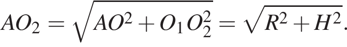 AO_2= ко­рень из: на­ча­ло ар­гу­мен­та: AO в квад­ра­те плюс O_1O_2 в квад­ра­те конец ар­гу­мен­та = ко­рень из: на­ча­ло ар­гу­мен­та: R в квад­ра­те плюс H в квад­ра­те конец ар­гу­мен­та .
