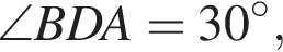  \angle BDA=30 в сте­пе­ни circ,