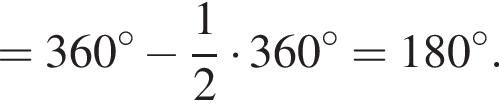 = 360 гра­ду­сов минус дробь: чис­ли­тель: 1, зна­ме­на­тель: 2 конец дроби умно­жить на 360 гра­ду­сов = 180 гра­ду­сов .