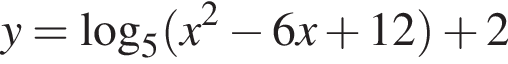 y= ло­га­рифм по ос­но­ва­нию 5 левая круг­лая скоб­ка x в квад­ра­те минус 6x плюс 12 пра­вая круг­лая скоб­ка плюс 2