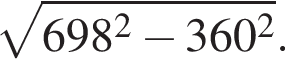 корень из: начало аргумента: 698 в квадрате минус 360 в квадрате конец аргумента .