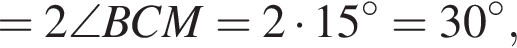 =2\angle BCM=2 умно­жить на 15 гра­ду­сов=30 гра­ду­сов,