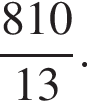  дробь: чис­ли­тель: 810, зна­ме­на­тель: 13 конец дроби . 