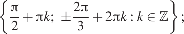  левая фи­гур­ная скоб­ка дробь: чис­ли­тель: Пи , зна­ме­на­тель: 2 конец дроби плюс Пи k; \pm дробь: чис­ли­тель: 2 Пи , зна­ме­на­тель: 3 конец дроби плюс 2 Пи k : k при­над­ле­жит Z пра­вая фи­гур­ная скоб­ка ; 