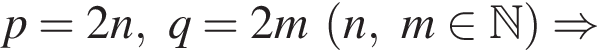 p=2n,q=2m левая круг­лая скоб­ка n,m при­над­ле­жит N пра­вая круг­лая скоб­ка \Rightarrow 