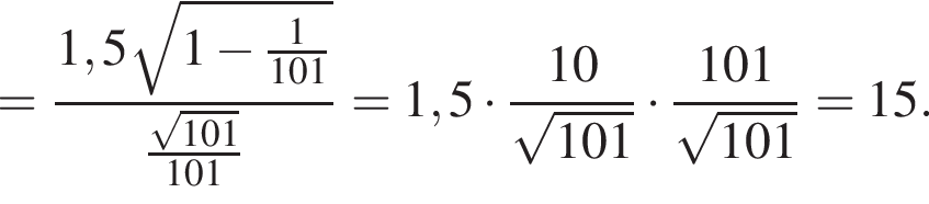= дробь: чис­ли­тель: 1,5 ко­рень из: на­ча­ло ар­гу­мен­та: 1 минус дробь: чис­ли­тель: 1, зна­ме­на­тель: 101 конец дроби конец ар­гу­мен­та , зна­ме­на­тель: дробь: чис­ли­тель: ко­рень из: на­ча­ло ар­гу­мен­та: 101 конец ар­гу­мен­та , зна­ме­на­тель: 101 конец дроби конец дроби =1,5 умно­жить на дробь: чис­ли­тель: 10, зна­ме­на­тель: ко­рень из: на­ча­ло ар­гу­мен­та: 101 конец ар­гу­мен­та конец дроби умно­жить на дробь: чис­ли­тель: 101, зна­ме­на­тель: ко­рень из: на­ча­ло ар­гу­мен­та: 101 конец ар­гу­мен­та конец дроби =15. 