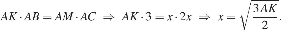 AK умножить на AB = AM умножить на AC\RightarrowAK умножить на 3 = x умножить на 2x\Rightarrowx = корень из: начало аргумента: дробь: числитель: 3 AK, знаменатель: 2 конец дроби конец аргумента .