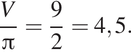  дробь: чис­ли­тель: V, зна­ме­на­тель: Пи конец дроби = дробь: чис­ли­тель: 9, зна­ме­на­тель: 2 конец дроби = 4,5. 