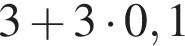 3 плюс 3 умно­жить на 0,1