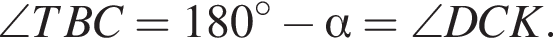 \angle TBC=180 в сте­пе­ни левая круг­лая скоб­ка \circ пра­вая круг­лая скоб­ка минус альфа =\angle DCK.