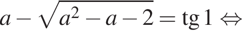 a минус корень из: начало аргумента: a в квадрате минус a минус 2 конец аргумента = тангенс 1 равносильно