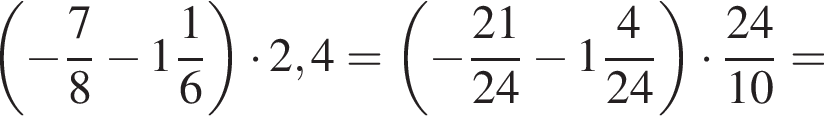  левая круг­лая скоб­ка минус дробь: чис­ли­тель: 7, зна­ме­на­тель: 8 конец дроби минус целая часть: 1, дроб­ная часть: чис­ли­тель: 1, зна­ме­на­тель: 6 пра­вая круг­лая скоб­ка умно­жить на 2,4= левая круг­лая скоб­ка минус дробь: чис­ли­тель: 21, зна­ме­на­тель: 24 конец дроби минус целая часть: 1, дроб­ная часть: чис­ли­тель: 4, зна­ме­на­тель: 24 пра­вая круг­лая скоб­ка умно­жить на дробь: чис­ли­тель: 24, зна­ме­на­тель: 10 конец дроби = 