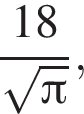  дробь: чис­ли­тель: 18, зна­ме­на­тель: ко­рень из: на­ча­ло ар­гу­мен­та: Пи конец ар­гу­мен­та конец дроби , 