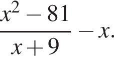  дробь: чис­ли­тель: x в квад­ра­те минус 81, зна­ме­на­тель: x плюс 9 конец дроби минус x. 