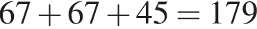 67 плюс 67 плюс 45=179
