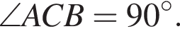 \angle ACB = 90 гра­ду­сов.
