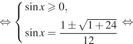 равносильно система выражений новая строка синус x больше или равно 0, новая строка синус x= дробь: числитель: 1\pm корень из: начало аргумента: 1 плюс 24 конец аргумента , знаменатель: 12 конец дроби конец системы . равносильно