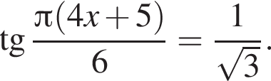 тан­генс дробь: чис­ли­тель: Пи левая круг­лая скоб­ка 4x плюс 5 пра­вая круг­лая скоб­ка , зна­ме­на­тель: 6 конец дроби = дробь: чис­ли­тель: 1, зна­ме­на­тель: ко­рень из: на­ча­ло ар­гу­мен­та: 3 конец ар­гу­мен­та конец дроби . 