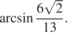 арксинус дробь: числитель: 6 корень из: начало аргумента: 2 конец аргумента , знаменатель: 13 конец дроби .