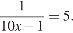  дробь: чис­ли­тель: 1, зна­ме­на­тель: 10x минус 1 конец дроби =5. 