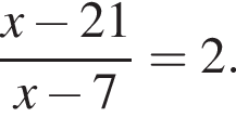  дробь: чис­ли­тель: x минус 21, зна­ме­на­тель: x минус 7 конец дроби =2. 
