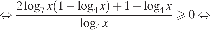  рав­но­силь­но дробь: чис­ли­тель: 2 ло­га­рифм по ос­но­ва­нию 7 x левая круг­лая скоб­ка 1 минус ло­га­рифм по ос­но­ва­нию 4 x пра­вая круг­лая скоб­ка плюс 1 минус ло­га­рифм по ос­но­ва­нию 4 x, зна­ме­на­тель: ло­га­рифм по ос­но­ва­нию 4 x конец дроби боль­ше или равно 0 рав­но­силь­но 