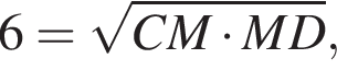 6= корень из: начало аргумента: CM умножить на MD конец аргумента ,