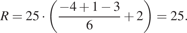 R=25 умножить на левая круглая скобка дробь: числитель: минус 4 плюс 1 минус 3, знаменатель: 6 конец дроби плюс 2 правая круглая скобка =25.
