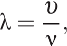 \lambda= дробь: чис­ли­тель: v , зна­ме­на­тель: \nu конец дроби , 