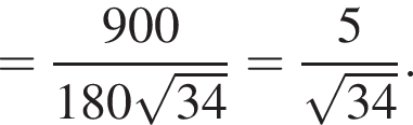 = дробь: чис­ли­тель: 900, зна­ме­на­тель: 180 ко­рень из: на­ча­ло ар­гу­мен­та: 34 конец ар­гу­мен­та конец дроби = дробь: чис­ли­тель: 5, зна­ме­на­тель: ко­рень из: на­ча­ло ар­гу­мен­та: 34 конец ар­гу­мен­та конец дроби . 