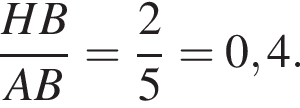  дробь: чис­ли­тель: HB, зна­ме­на­тель: AB конец дроби = дробь: чис­ли­тель: 2, зна­ме­на­тель: 5 конец дроби = 0,4. 