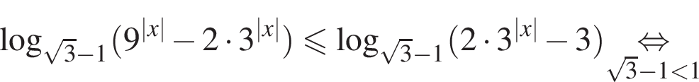  ло­га­рифм по ос­но­ва­нию левая круг­лая скоб­ка ко­рень из: на­ча­ло ар­гу­мен­та: 3 конец ар­гу­мен­та минус 1 пра­вая круг­лая скоб­ка левая круг­лая скоб­ка 9 в сте­пе­ни левая круг­лая скоб­ка |x| пра­вая круг­лая скоб­ка минус 2 умно­жить на 3 в сте­пе­ни левая круг­лая скоб­ка |x| пра­вая круг­лая скоб­ка пра­вая круг­лая скоб­ка мень­ше или равно ло­га­рифм по ос­но­ва­нию левая круг­лая скоб­ка ко­рень из: на­ча­ло ар­гу­мен­та: 3 конец ар­гу­мен­та минус 1 пра­вая круг­лая скоб­ка левая круг­лая скоб­ка 2 умно­жить на 3 в сте­пе­ни левая круг­лая скоб­ка |x| пра­вая круг­лая скоб­ка минус 3 пра­вая круг­лая скоб­ка \underset ко­рень из: на­ча­ло ар­гу­мен­та: 3 конец ар­гу­мен­та минус 1 мень­ше 1\mathop рав­но­силь­но 