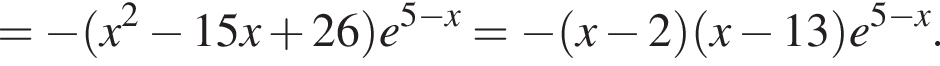 = минус левая круг­лая скоб­ка x в квад­ра­те минус 15x плюс 26 пра­вая круг­лая скоб­ка e в сте­пе­ни левая круг­лая скоб­ка 5 минус x пра­вая круг­лая скоб­ка = минус левая круг­лая скоб­ка x минус 2 пра­вая круг­лая скоб­ка левая круг­лая скоб­ка x минус 13 пра­вая круг­лая скоб­ка e в сте­пе­ни левая круг­лая скоб­ка 5 минус x пра­вая круг­лая скоб­ка .