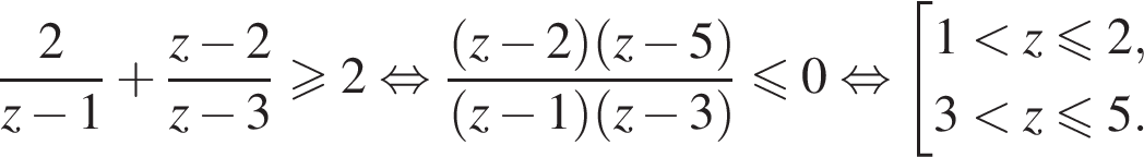  дробь: чис­ли­тель: 2, зна­ме­на­тель: z минус 1 конец дроби плюс дробь: чис­ли­тель: z минус 2, зна­ме­на­тель: z минус 3 конец дроби \geqslant2 рав­но­силь­но дробь: чис­ли­тель: левая круг­лая скоб­ка z минус 2 пра­вая круг­лая скоб­ка левая круг­лая скоб­ка z минус 5 пра­вая круг­лая скоб­ка , зна­ме­на­тель: левая круг­лая скоб­ка z минус 1 пра­вая круг­лая скоб­ка левая круг­лая скоб­ка z минус 3 пра­вая круг­лая скоб­ка конец дроби \leqslant0 рав­но­силь­но со­во­куп­ность вы­ра­же­ний 1 мень­ше z\leqslant2, 3 мень­ше z мень­ше или равно 5. конец со­во­куп­но­сти 