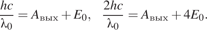  дробь: чис­ли­тель: hc, зна­ме­на­тель: \lambda _0 конец дроби =A_вых плюс E_0, дробь: чис­ли­тель: 2hc, зна­ме­на­тель: \lambda _0 конец дроби =A_вых плюс 4E_0. 